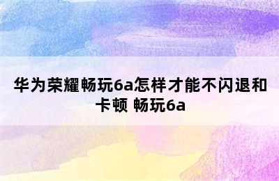 华为荣耀畅玩6a怎样才能不闪退和卡顿 畅玩6a